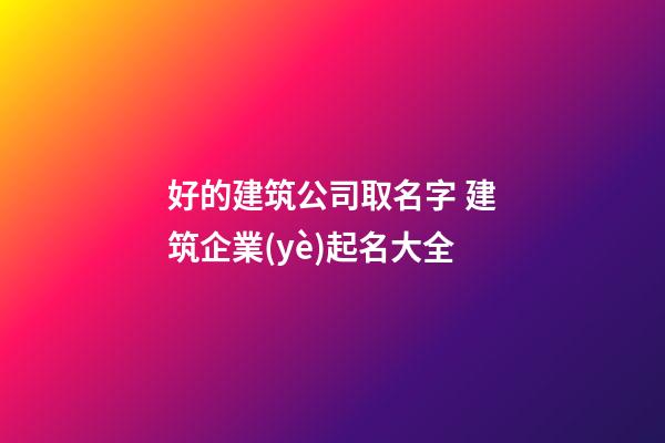 好的建筑公司取名字 建筑企業(yè)起名大全